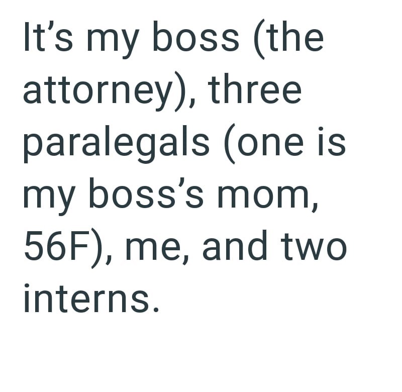 It's my boss (the attorney), three paralegals (one is my boss's mom, 56F), me, and two interns.