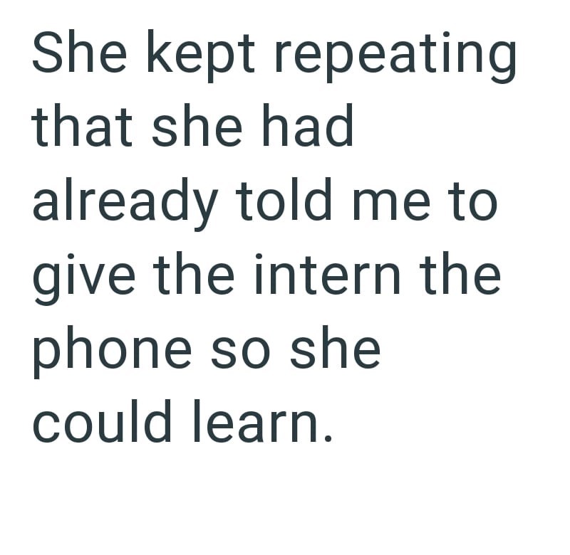 She kept repeating that she had already told me to give the intern the phone so she could learn.