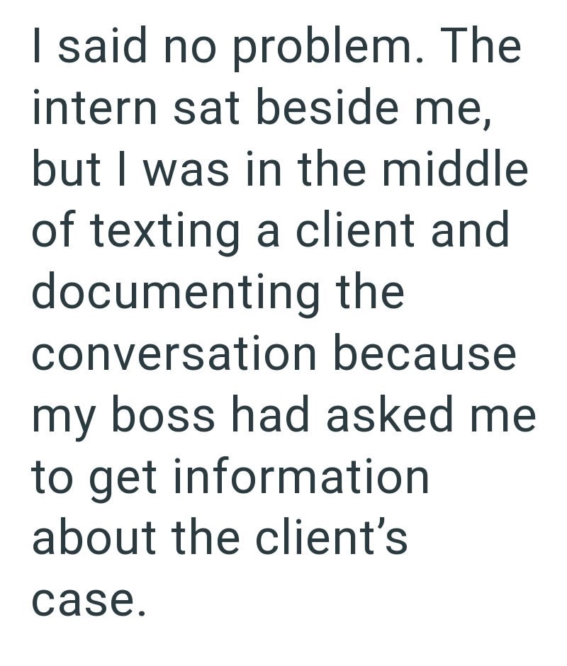 I said no problem. The intern sat beside me, but I was in the middle of texting a client and documenting the conversation because my boss had asked me to get information about the client's case.