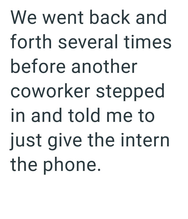 We went back and forth several times before another coworker stepped in and told me to just give the intern the phone.