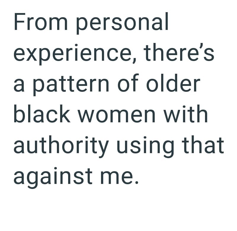 From personal experience, there's a pattern of older black women with authority using that against me.