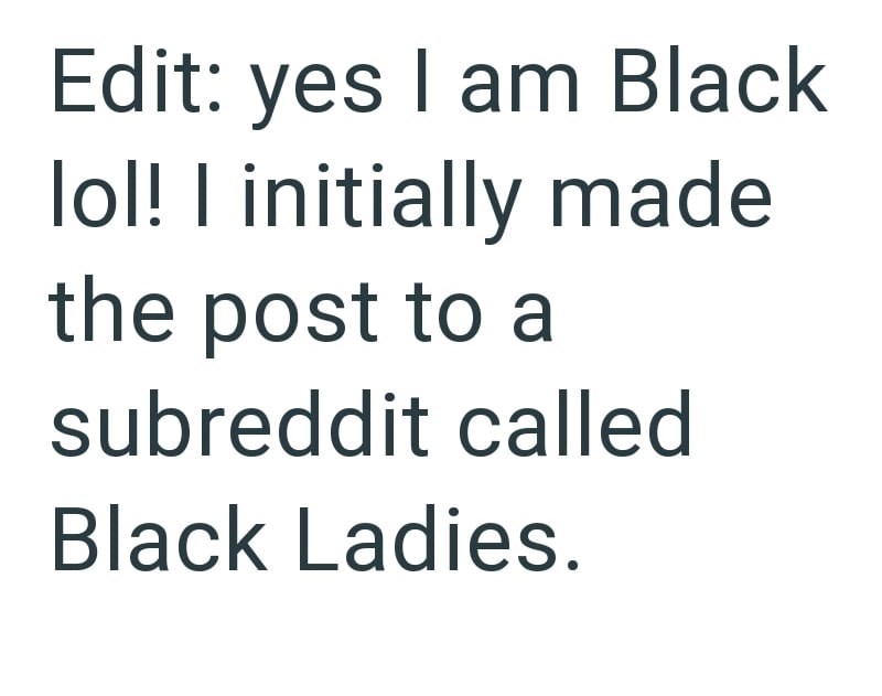 Edit: yes I am Black lol! I initially made the post to a subreddit called Black Ladies.
