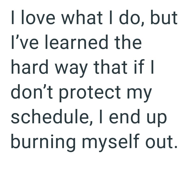 I love what I do, but I've learned the hard way that if I don't protect my schedule, I end up burning myself out.