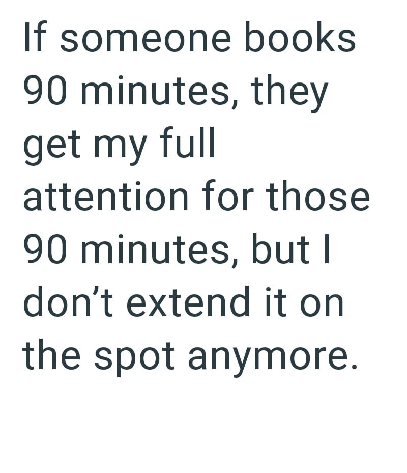 If someone books 90 minutes, they get my full attention for those 90 minutes, but I don't extend it on the spot anymore.