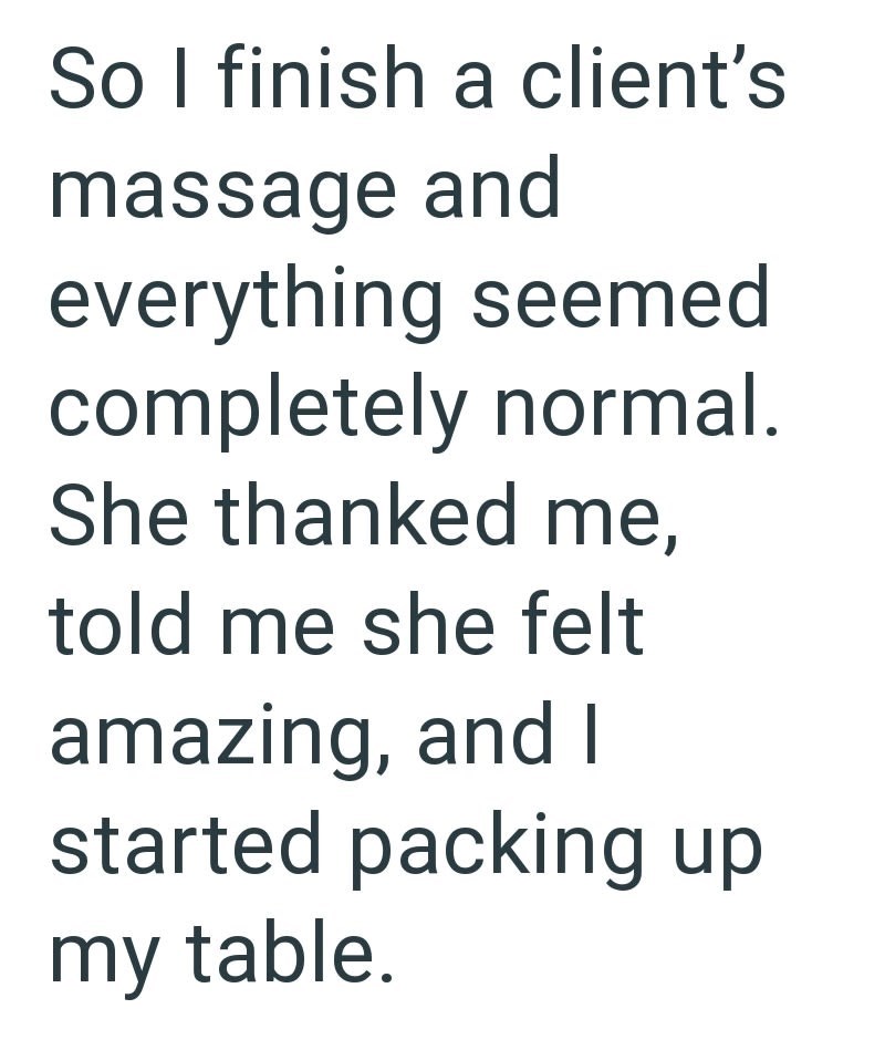 So I finish a client's massage and everything seemed completely normal. She thanked me, told me she felt amazing, and I started packing up my table.