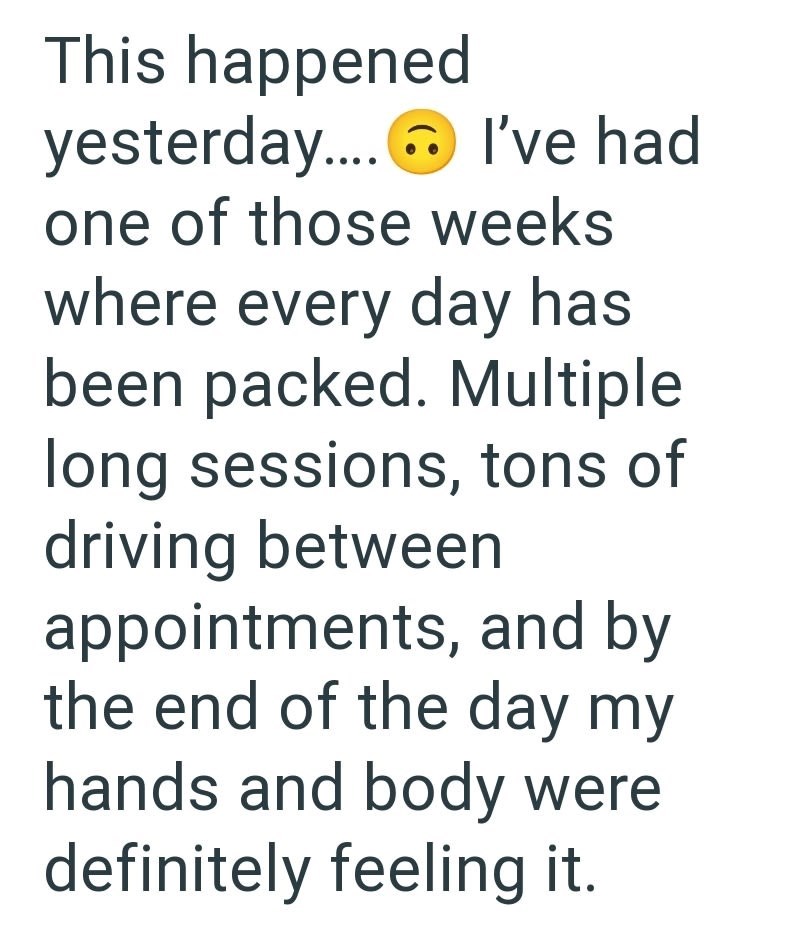 This happened yesterday.... I've had one of those weeks where every day has been packed. Multiple long sessions, tons of driving between appointments, and by the end of the day my hands and body were definitely feeling it.
