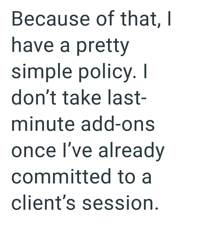 Because of that, I have a pretty simple policy. I don't take last- minute add-ons once I've already committed to a client's session.