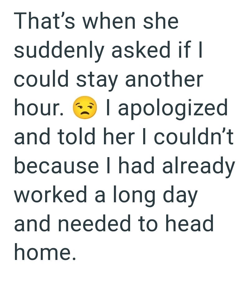 That's when she suddenly asked if I could stay another hour. I apologized and told her I couldn't because I had already worked a long day and needed to head home.