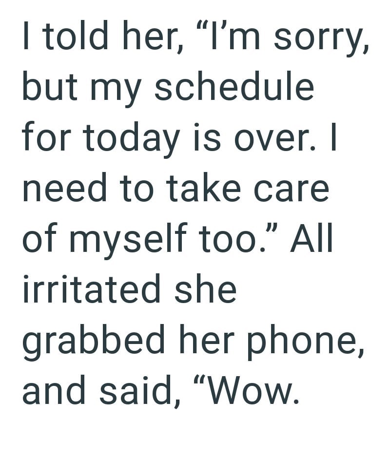 I told her, "I'm sorry, but my schedule for today is over. I need to take care of myself too." All irritated she grabbed her phone, and said, "Wow.
