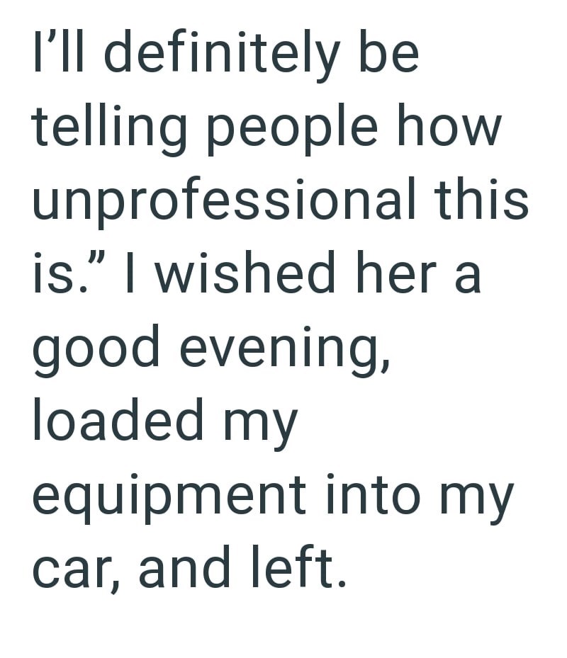 I'll definitely be telling people how unprofessional this is." I wished her a good evening, loaded my equipment into my car, and left.
