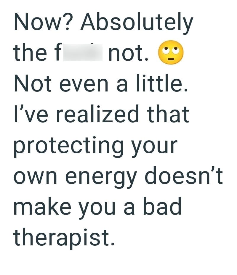 Now? Absolutely the f not. Not even a little. I've realized that protecting your own energy doesn't make you a bad therapist.