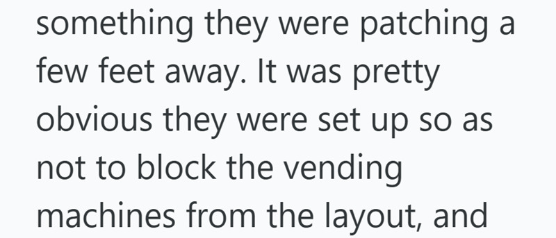 something they were patching a few feet away. It was pretty obvious they were set up so as not to block the vending machines from the layout, and