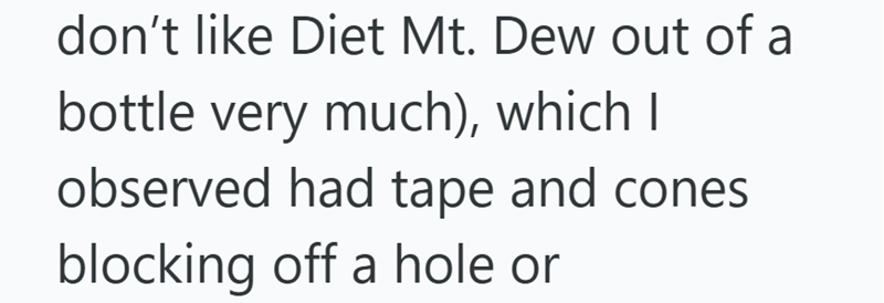 don't like Diet Mt. Dew out of a bottle very much), which I observed had tape and cones blocking off a hole or