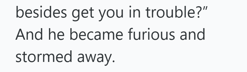 besides get you in trouble?" And he became furious and stormed away.