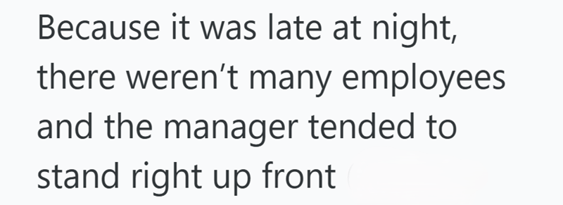 Because it was late at night, there weren't many employees and the manager tended to stand right up front