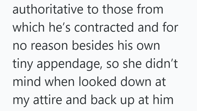 authoritative to those from which he's contracted and for no reason besides his own tiny appendage, so she didn't mind when looked down at my attire and back up at him