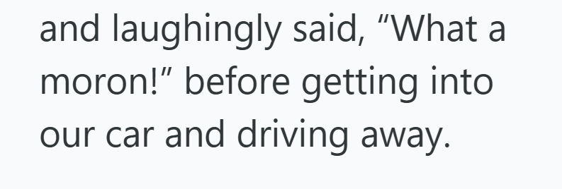 and laughingly said, "What a moron!" before getting into our car and driving away.
