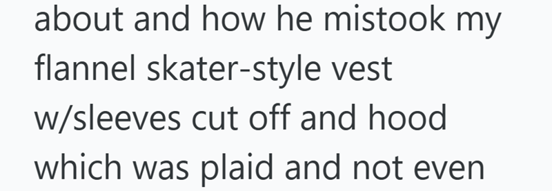 about and how he mistook my flannel skater-style vest w/sleeves cut off and hood which was plaid and not even