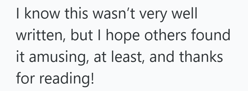 I know this wasn't very well written, but I hope others found it amusing, at least, and thanks for reading!