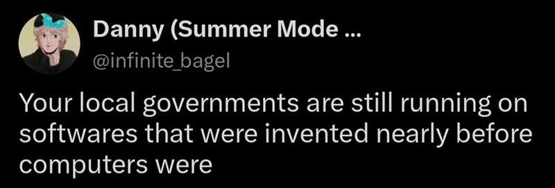 Danny (Summer Mode ... @infinite bagel Your local governments are still running on softwares that were invented nearly before computers were