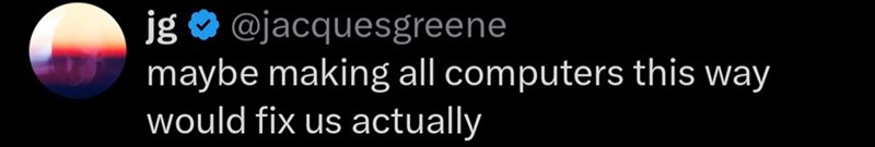 jg @jacquesgreene maybe making all computers this way would fix us actually