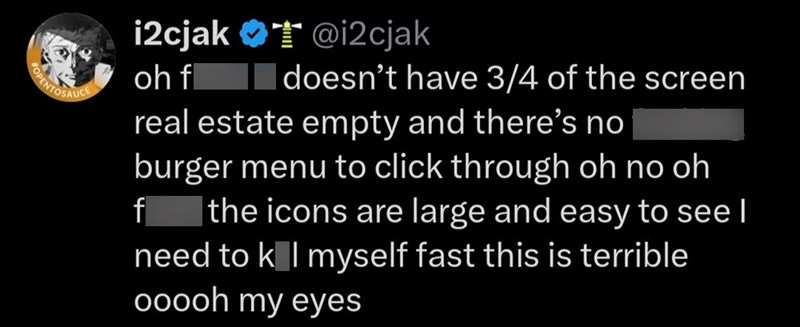 OPENTOSAUCE i2cjak oh f @i2cjak doesn't have 3/4 of the screen real estate empty and there's no burger menu to click through oh no oh f the icons are large and easy to see I need to k I myself fast this is terrible ooooh my eyes