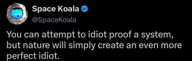 Space Koala @SpaceKoala You can attempt to idiot proof a system, but nature will simply create an even more perfect idiot.