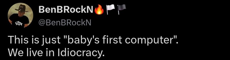 BenBRockN @BenBRockN This is just "baby's first computer". We live in Idiocracy.