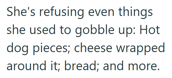 She's refusing even things she used to gobble up: Hot dog pieces; cheese wrapped around it; bread; and more.