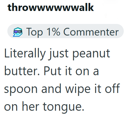 throwwwwwwalk Top 1% Commenter Literally just peanut butter. Put it on a spoon and wipe it off on her tongue.