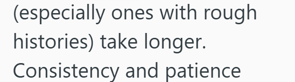 (especially ones with rough histories) take longer. Consistency and patience
