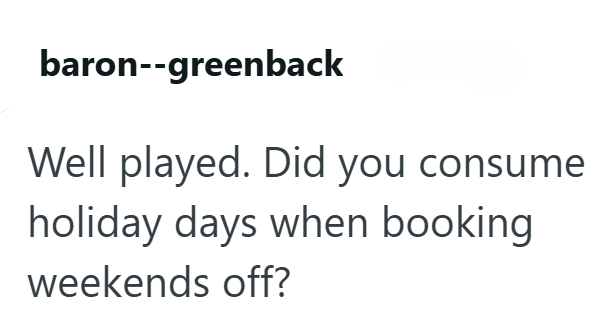 baron--greenback Well played. Did you consume holiday days when booking weekends off?