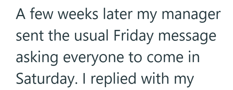 A few weeks later my manager sent the usual Friday message asking everyone to come in Saturday. I replied with my