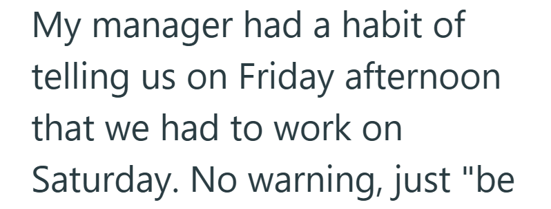 My manager had a habit of telling us on Friday afternoon that we had to work on Saturday. No warning, just "be