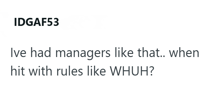 IDGAF53 Ive had managers like that.. when hit with rules like WHUH?