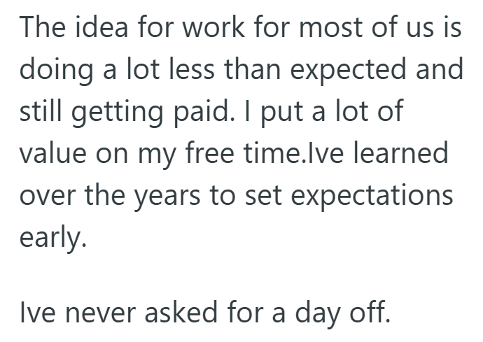 The idea for work for most of us is doing a lot less than expected and still getting paid. I put a lot of value on my free time.Ive learned over the years to set expectations early. Ive never asked for a day off.