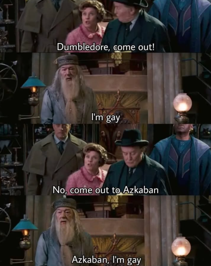Dumbledore, come out! I'm gay No, come out to Azkaban Azkaban, I'm gay