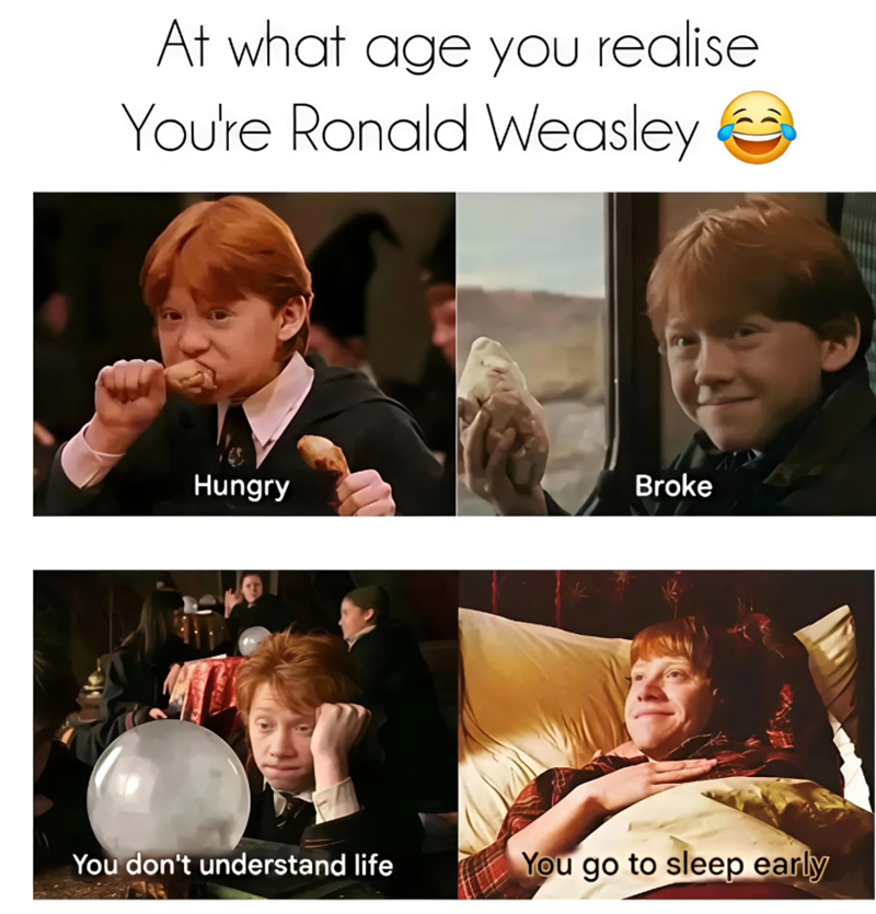 At what age you realise You're Ronald Weasley Hungry Broke You don't understand life You go to sleep early