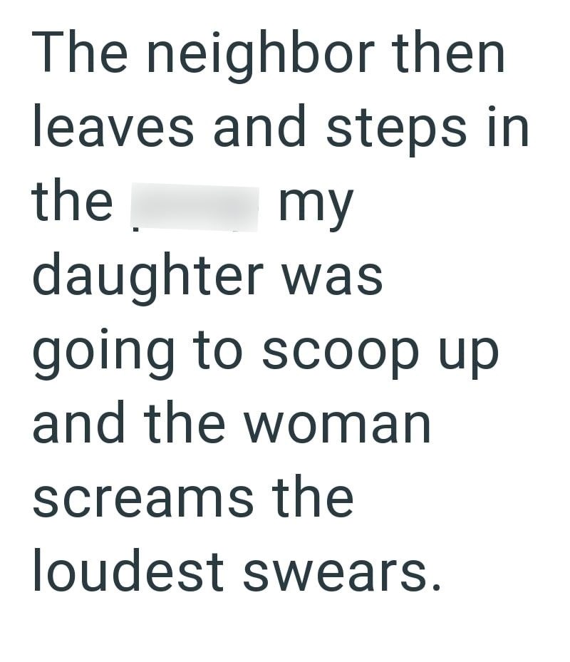 The neighbor then leaves and steps in the my daughter was going to scoop up and the woman screams the loudest swears.