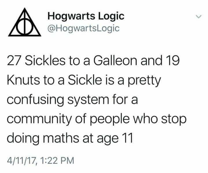 Hogwarts Logic @HogwartsLogic 27 Sickles to a Galleon and 19 Knuts to a Sickle is a pretty confusing system for a community of people who stop. doing maths at age 11 4/11/17, 1:22 PM