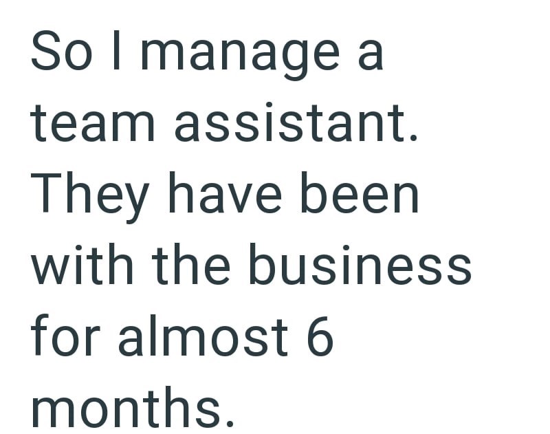 So I manage a team assistant. They have been with the business for almost 6 months.