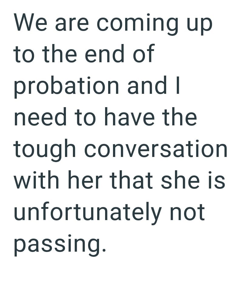 We are coming up to the end of probation and I need to have the tough conversation with her that she is unfortunately not passing.