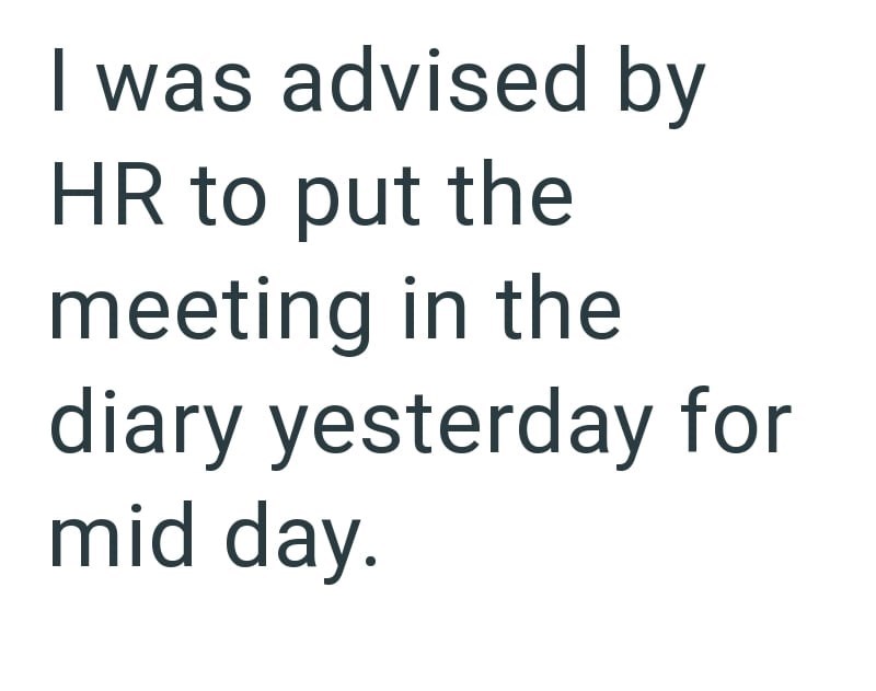 I was advised by HR to put the meeting in the diary yesterday for mid day.