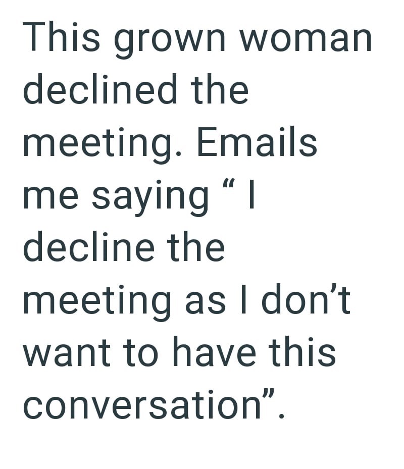 This grown woman declined the meeting. Emails me saying "I decline the meeting as I don't want to have this conversation".