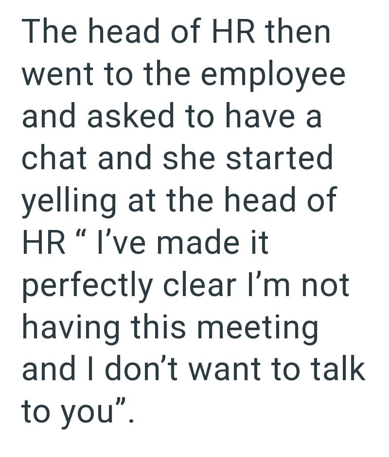 The head of HR then went to the employee and asked to have a chat and she started yelling at the head of HR " I've made it perfectly clear I'm not having this meeting and I don't want to talk to you".