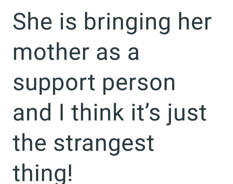 She is bringing her mother as a support person and I think it's just the strangest thing!
