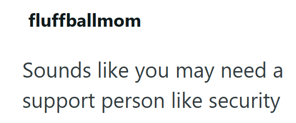 fluffballmom Sounds like you may need a support person like security