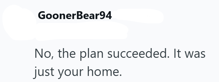 GoonerBear94 No, the plan succeeded. It was just your home.