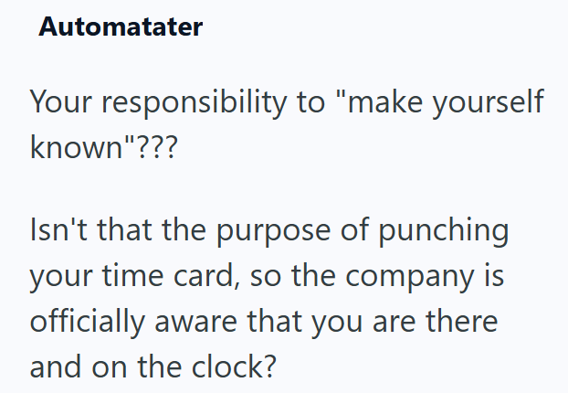 Automatater Your responsibility to "make yourself known"??? Isn't that the purpose of punching your time card, so the company is officially aware that you are there and on the clock?