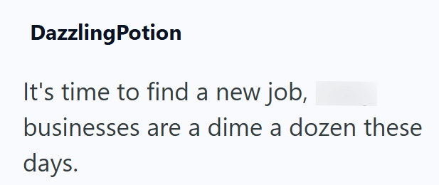 DazzlingPotion It's time to find a new job, businesses are a dime a dozen these days.